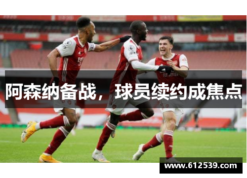 阿森纳备战，球员续约成焦点